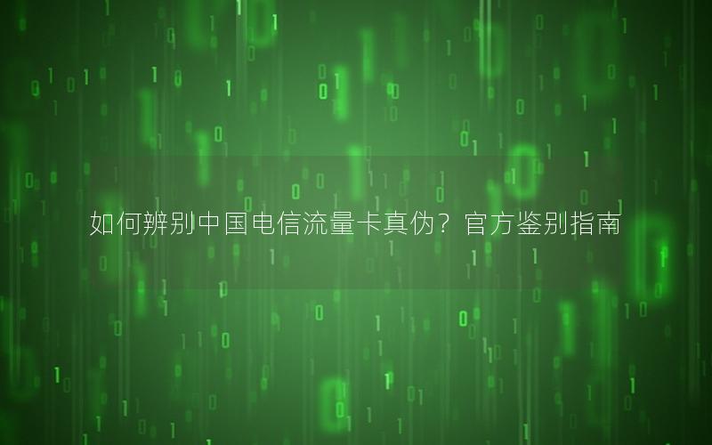如何辨别中国电信流量卡真伪？官方鉴别指南