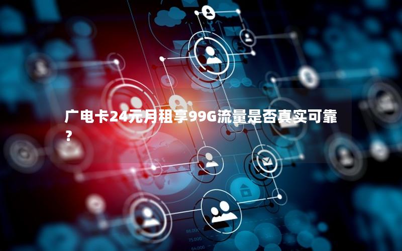 广电卡24元月租享99G流量是否真实可靠？
