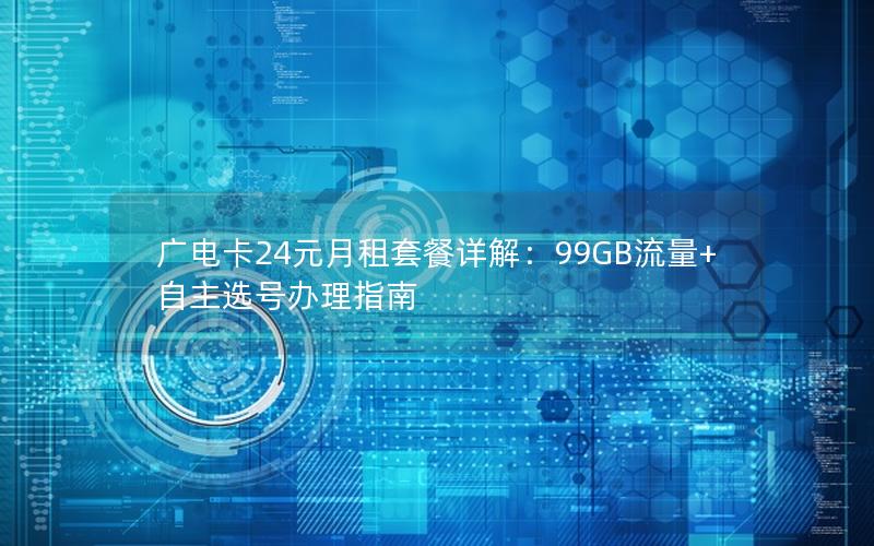广电卡24元月租套餐详解：99GB流量+自主选号办理指南