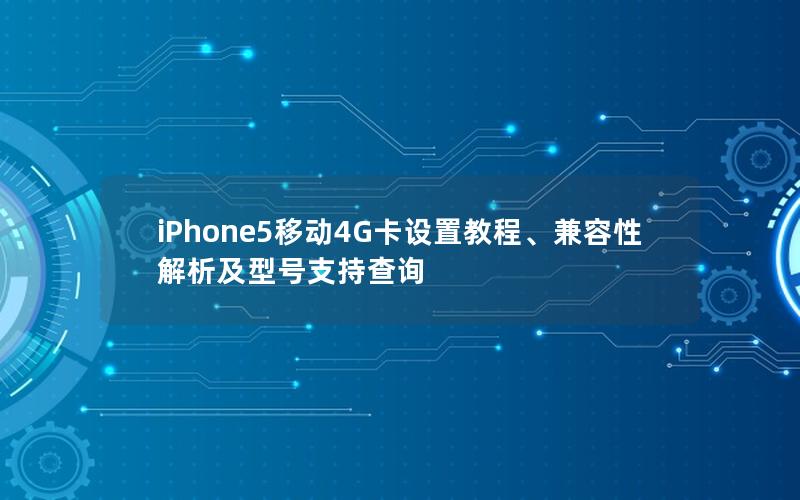iPhone5移动4G卡设置教程、兼容性解析及型号支持查询