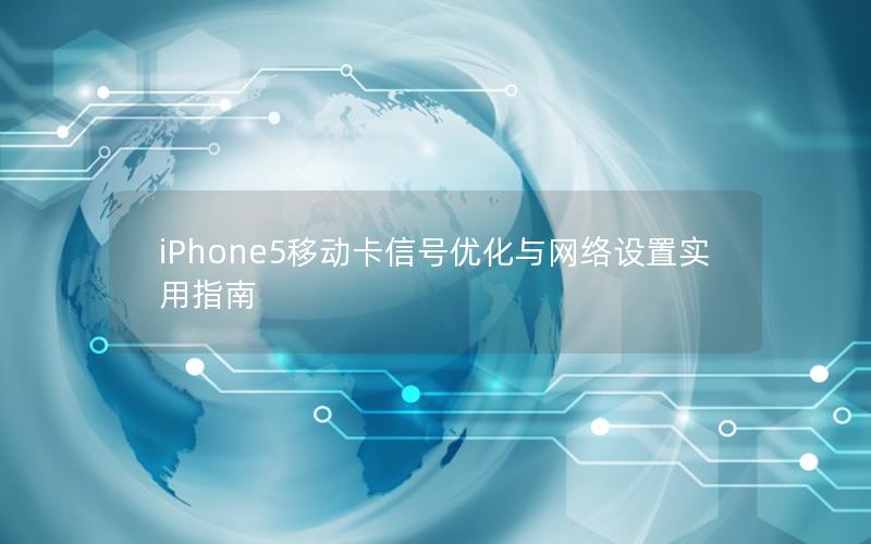 iPhone5移动卡信号优化与网络设置实用指南