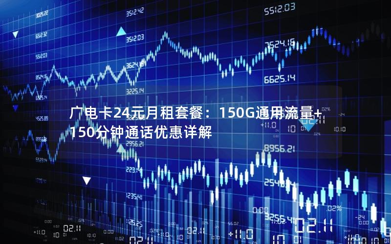 广电卡24元月租套餐：150G通用流量+150分钟通话优惠详解