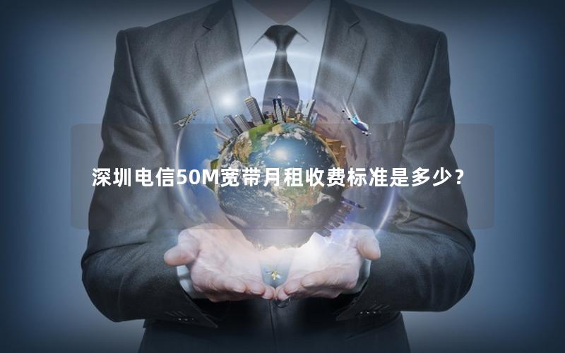 深圳电信50M宽带月租收费标准是多少？