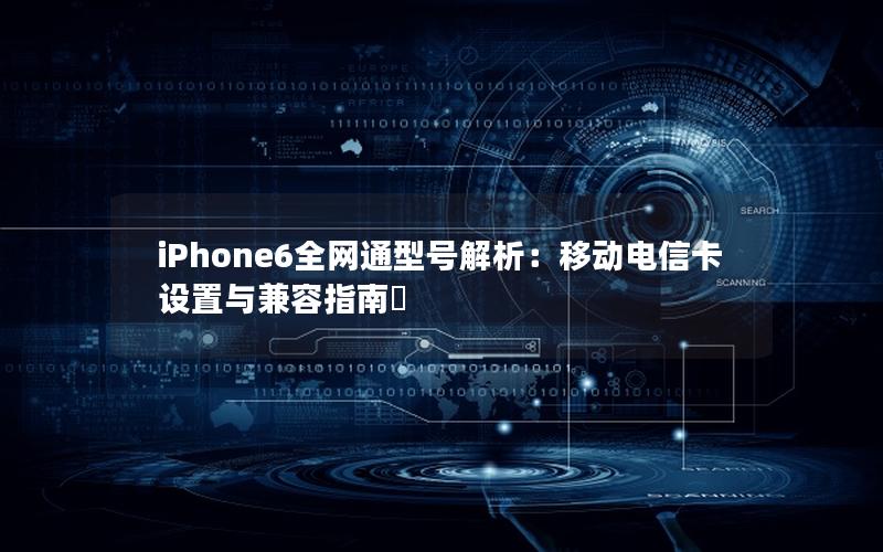 iPhone6全网通型号解析：移动电信卡设置与兼容指南✨