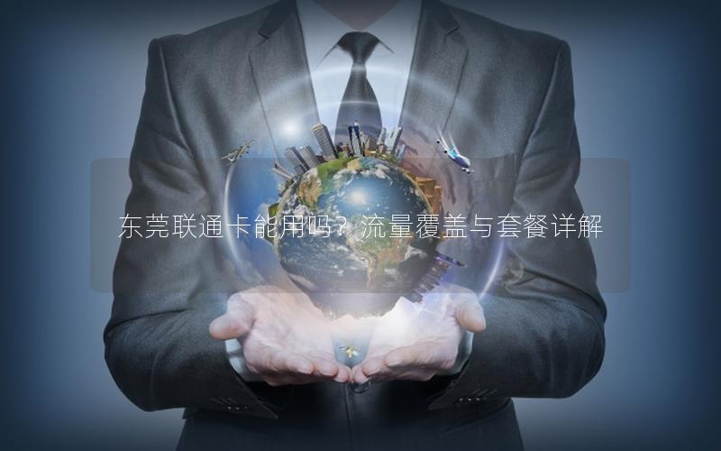 东莞联通卡能用吗？流量覆盖与套餐详解