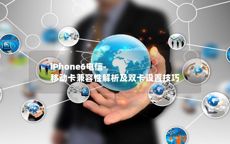 iPhone6电信-移动卡兼容性解析及双卡设置技巧