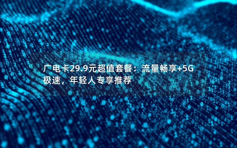 广电卡29.9元超值套餐：流量畅享+5G极速，年轻人专享推荐