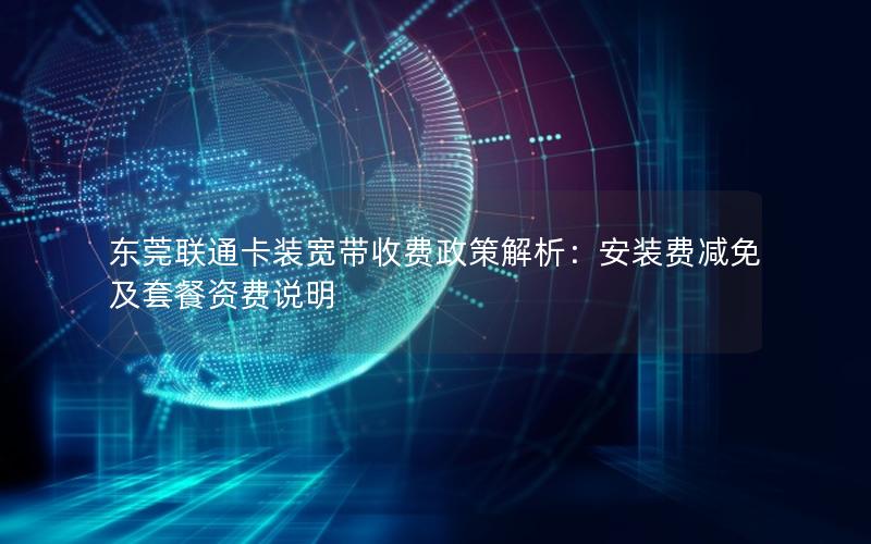 东莞联通卡装宽带收费政策解析：安装费减免及套餐资费说明