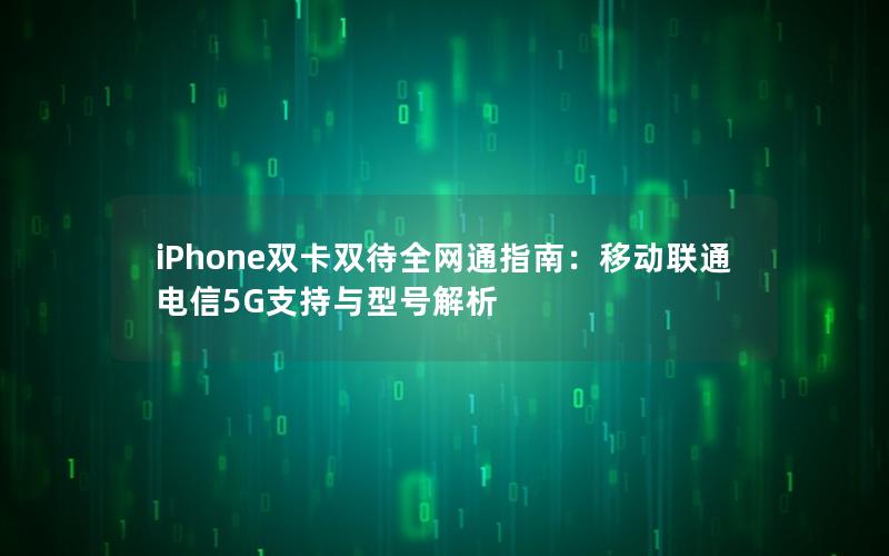 iPhone双卡双待全网通指南：移动联通电信5G支持与型号解析