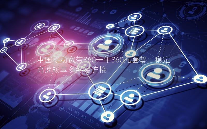中国移动宽带360一年360元套餐：稳定高速畅享多终端连接