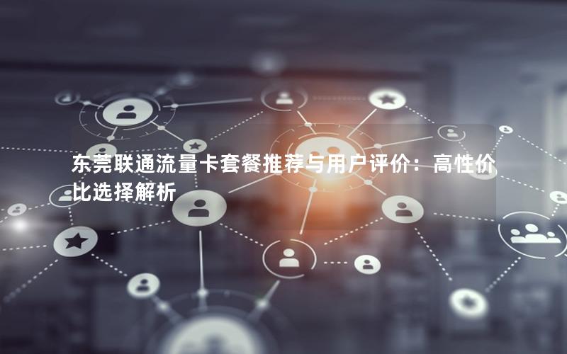 东莞联通流量卡套餐推荐与用户评价：高性价比选择解析