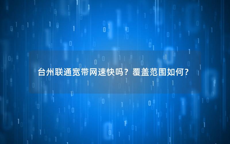 台州联通宽带网速快吗？覆盖范围如何？