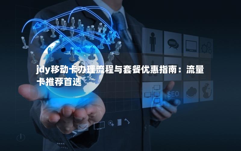 jdy移动卡办理流程与套餐优惠指南：流量卡推荐首选