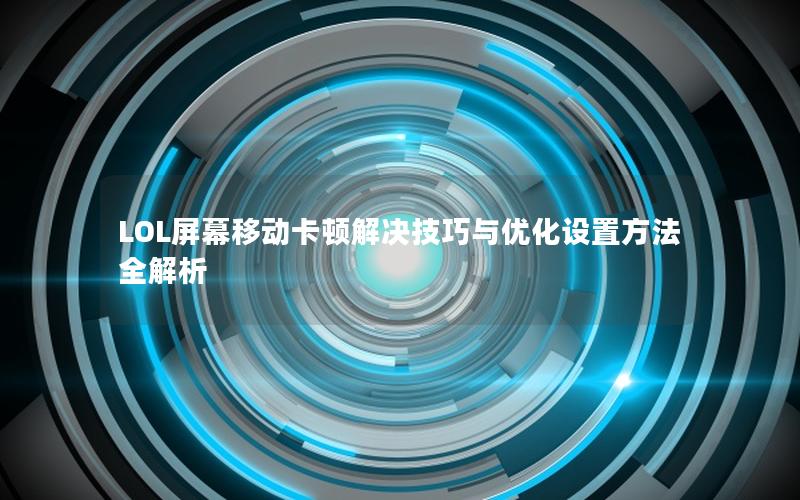 LOL屏幕移动卡顿解决技巧与优化设置方法全解析