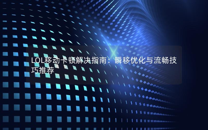 LOL移动卡顿解决指南：瞬移优化与流畅技巧推荐