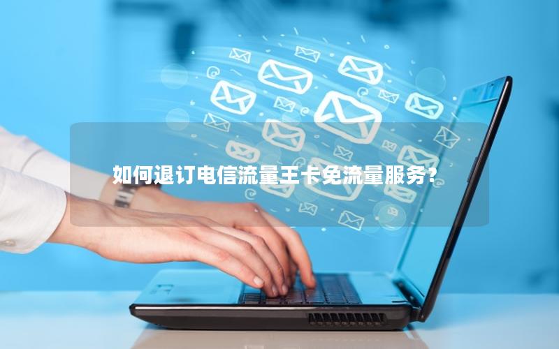 如何退订电信流量王卡免流量服务？