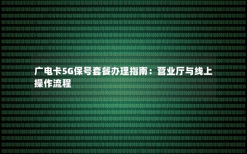 广电卡5G保号套餐办理指南：营业厅与线上操作流程