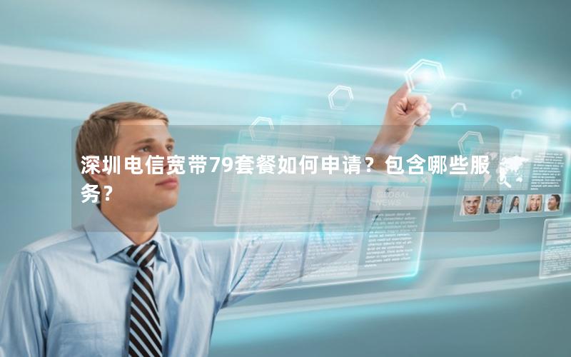 深圳电信宽带79套餐如何申请？包含哪些服务？