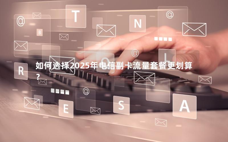 如何选择2025年电信副卡流量套餐更划算？