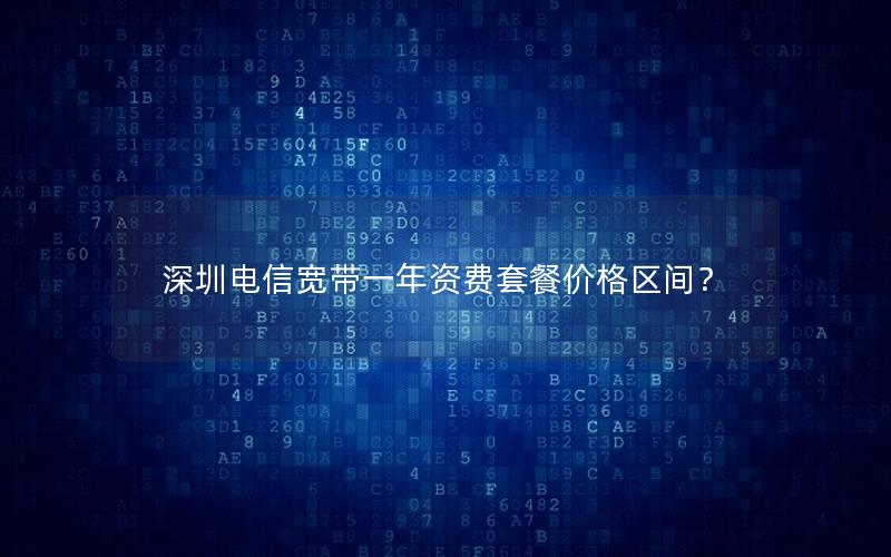 深圳电信宽带一年资费套餐价格区间？