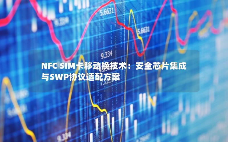 NFC SIM卡移动换技术：安全芯片集成与SWP协议适配方案