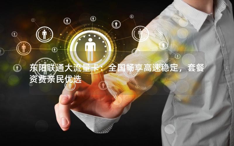 东阳联通大流量卡：全国畅享高速稳定，套餐资费亲民优选