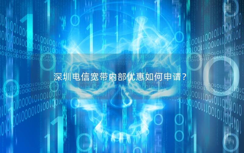 深圳电信宽带内部优惠如何申请？