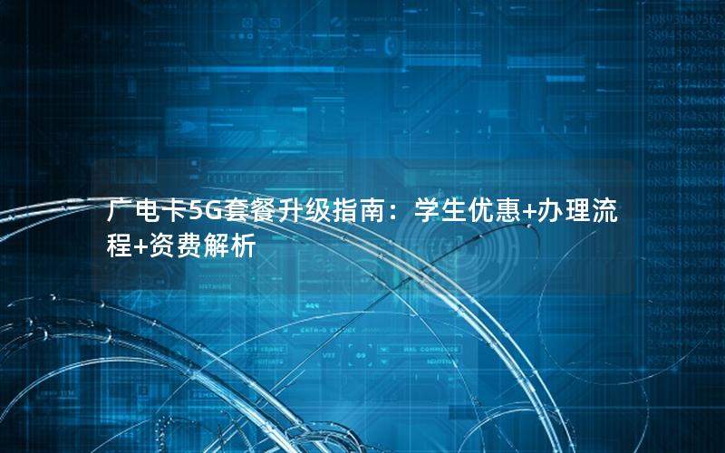 广电卡5G套餐升级指南：学生优惠+办理流程+资费解析