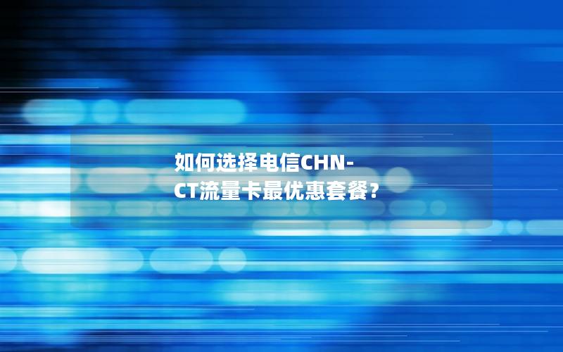 如何选择电信CHN-CT流量卡最优惠套餐？