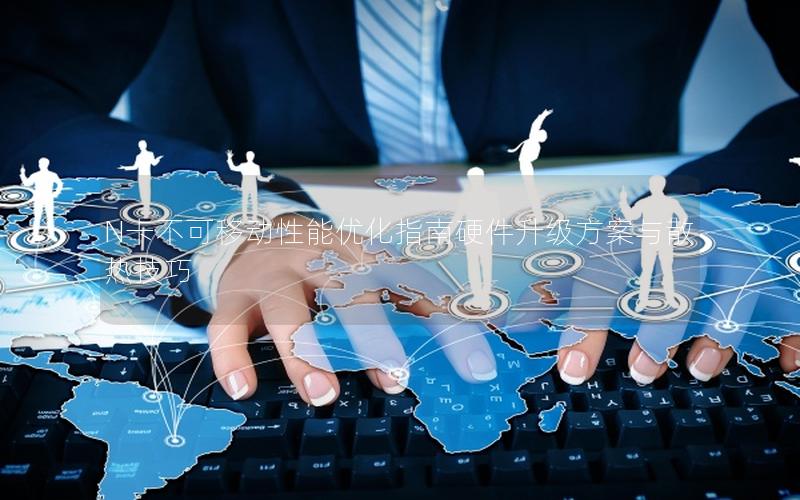 N卡不可移动性能优化指南硬件升级方案与散热技巧