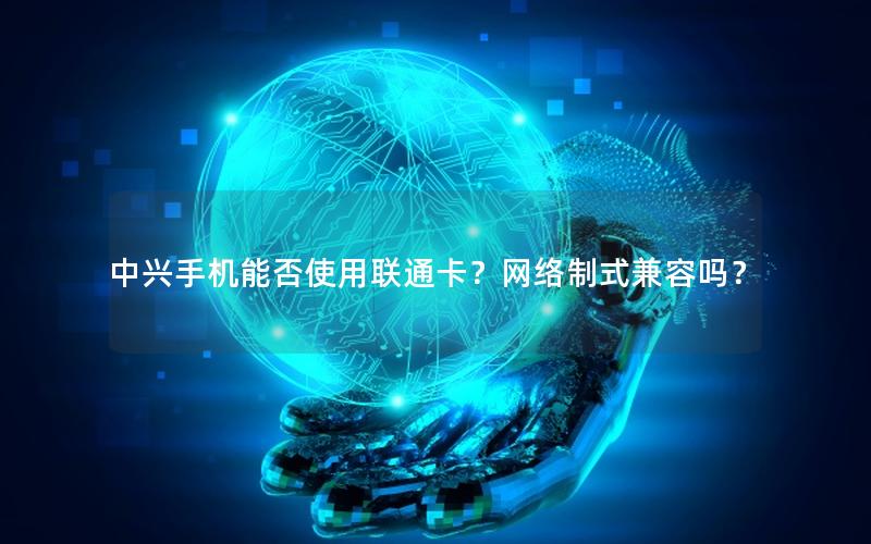 中兴手机能否使用联通卡？网络制式兼容吗？