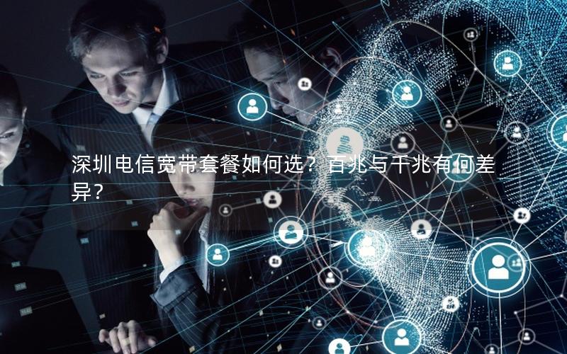 深圳电信宽带套餐如何选？百兆与千兆有何差异？