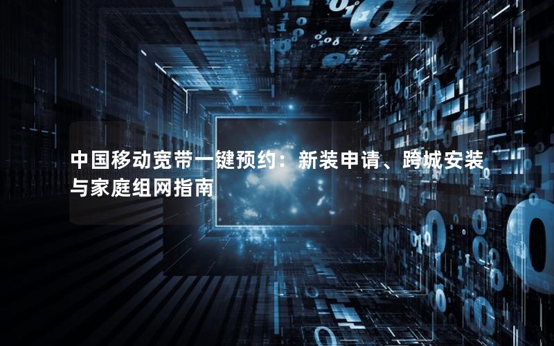 中国移动宽带一键预约：新装申请、跨城安装与家庭组网指南