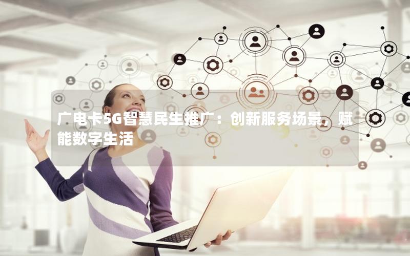 广电卡5G智慧民生推广：创新服务场景，赋能数字生活
