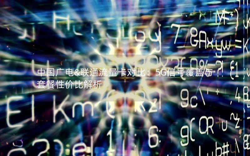 中国广电&联通流量卡对比：5G信号覆盖与套餐性价比解析