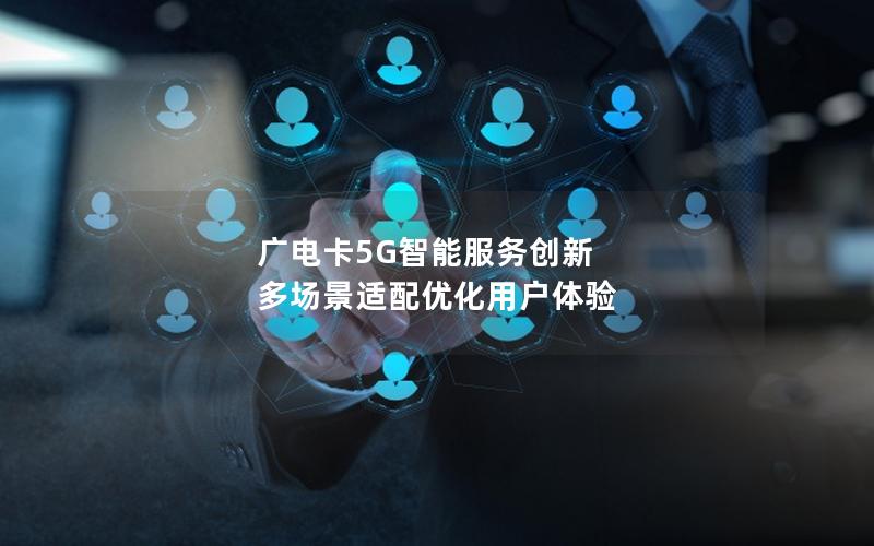 广电卡5G智能服务创新 多场景适配优化用户体验