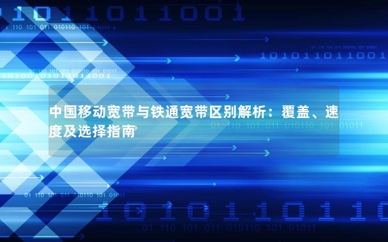 中国移动宽带与铁通宽带区别解析：覆盖、速度及选择指南