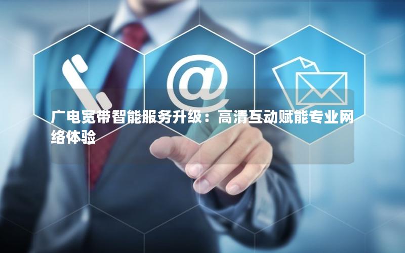 广电宽带智能服务升级：高清互动赋能专业网络体验