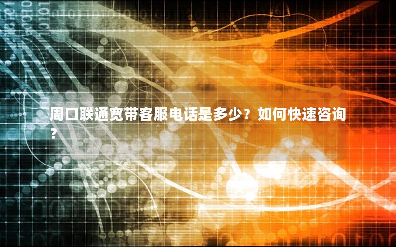 周口联通宽带客服电话是多少？如何快速咨询？