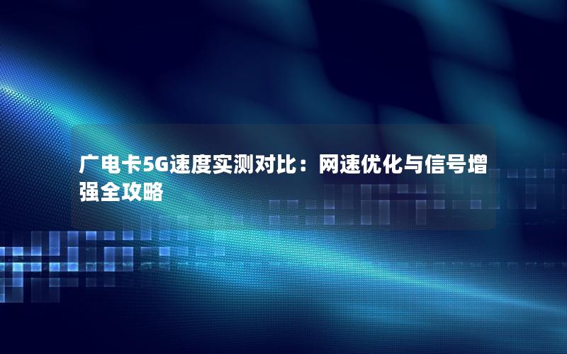 广电卡5G速度实测对比：网速优化与信号增强全攻略