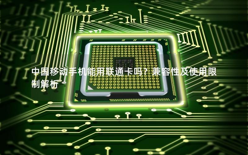 中国移动手机能用联通卡吗？兼容性及使用限制解析