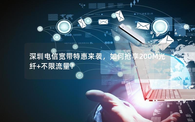 深圳电信宽带特惠来袭，如何抢享200M光纤+不限流量？