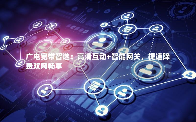 广电宽带智选：高清互动+智能网关，提速降费双网畅享