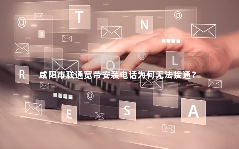 咸阳市联通宽带安装电话为何无法接通？