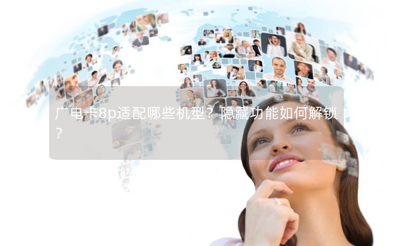 广电卡8p适配哪些机型？隐藏功能如何解锁？