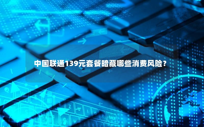 中国联通139元套餐暗藏哪些消费风险？