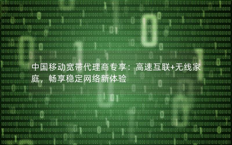 中国移动宽带代理商专享：高速互联+无线家庭，畅享稳定网络新体验