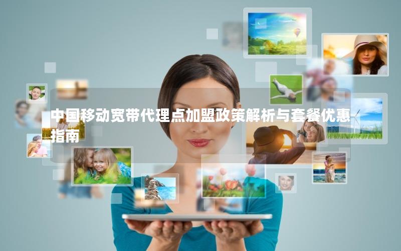 中国移动宽带代理点加盟政策解析与套餐优惠指南