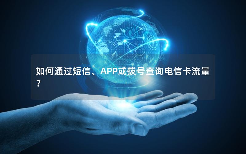 如何通过短信、APP或拨号查询电信卡流量？