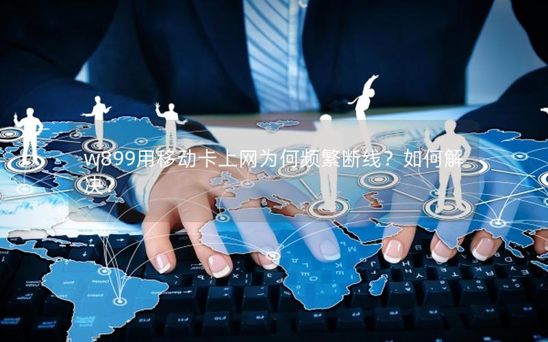 w899用移动卡上网为何频繁断线？如何解决？